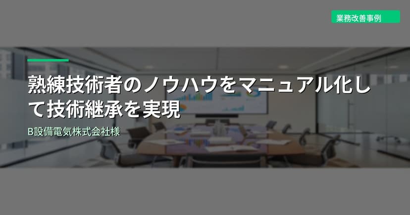 熟練技術者のノウハウをマニュアル化して技術継承を実現｜B設備電気株式会社様