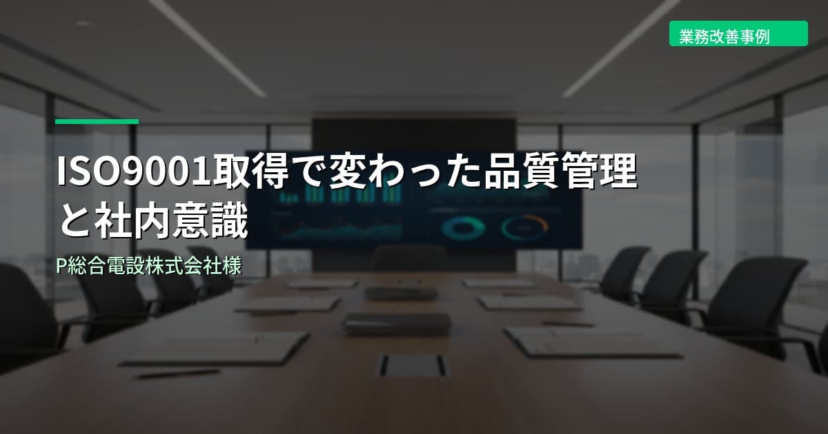 ISO9001取得で変わった品質管理と社内意識｜P総合電設株式会社様