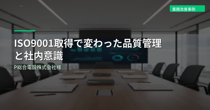 ISO9001取得で変わった品質管理と社内意識｜P総合電設株式会社様