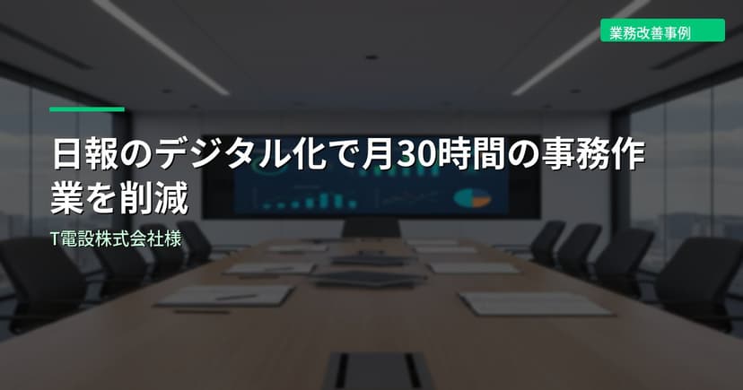 日報のデジタル化で月30時間の事務作業を削減｜T電設株式会社様