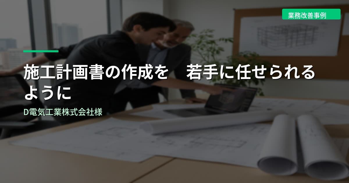 施工計画書の作成を若手に任せられるように｜D電気工業株式会社様