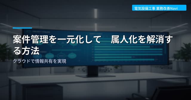 電気工事の案件管理を一元化して属人化を解消する方法