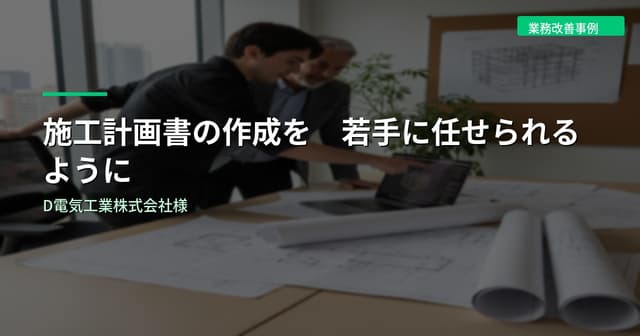施工計画書の作成を若手に任せられるように｜D電気工業株式会社様
