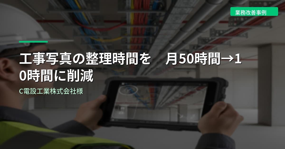 工事写真の整理時間を月50時間→10時間に削減｜C電設工業株式会社様